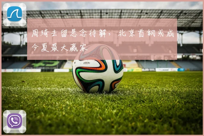 周琦去留悬念待解，北京首钢或成今夏最大赢家