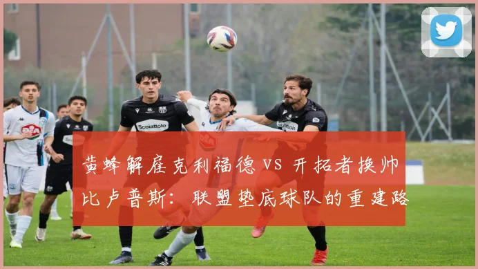 黄蜂解雇克利福德 vs 开拓者换帅比卢普斯：联盟垫底球队的重建路径