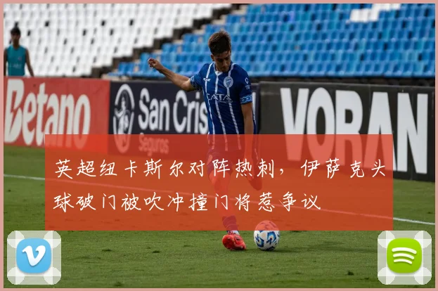 英超纽卡斯尔对阵热刺，伊萨克头球破门被吹冲撞门将惹争议