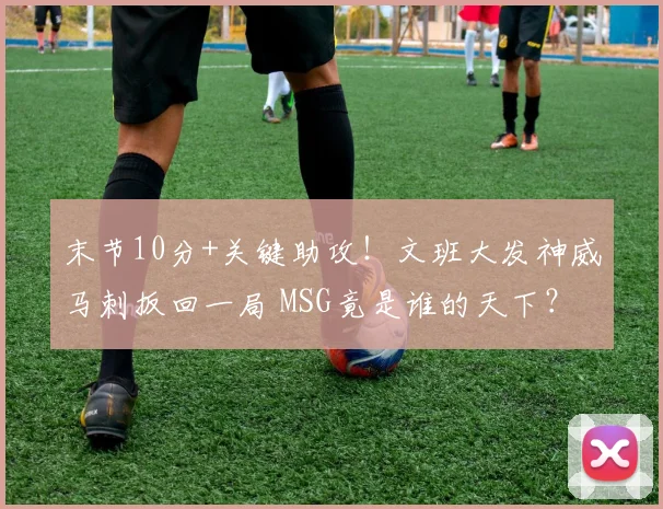 末节10分+关键助攻!文班大发神威马刺扳回一局 MSG竟是谁的天下?