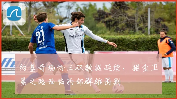 约基奇场均三双数据延续，掘金卫冕之路面临西部群雄围剿
