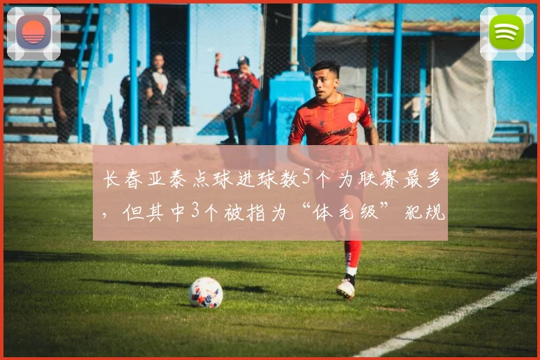 长春亚泰点球进球数5个为联赛最多，但其中3个被指为“体毛级”犯规引争议