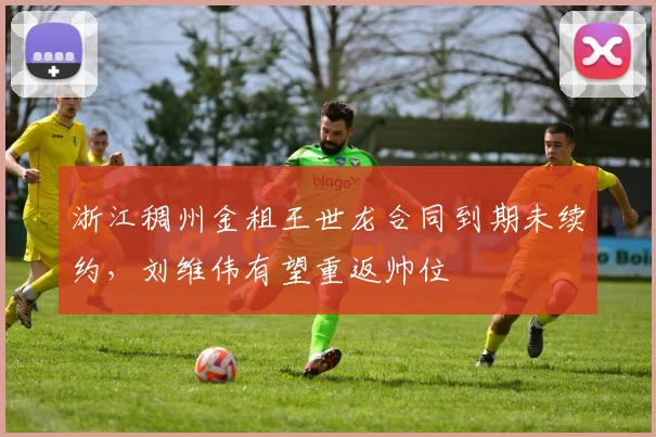浙江稠州金租王世龙合同到期未续约，刘维伟有望重返帅位